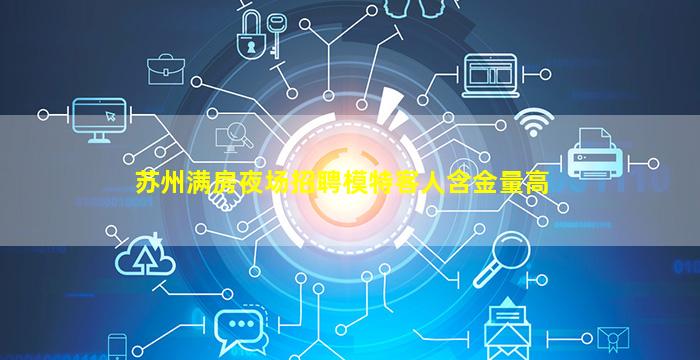 苏州满房夜场招聘模特客人含金量高